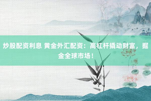 炒股配资利息 黄金外汇配资：高杠杆撬动财富，掘金全球市场！