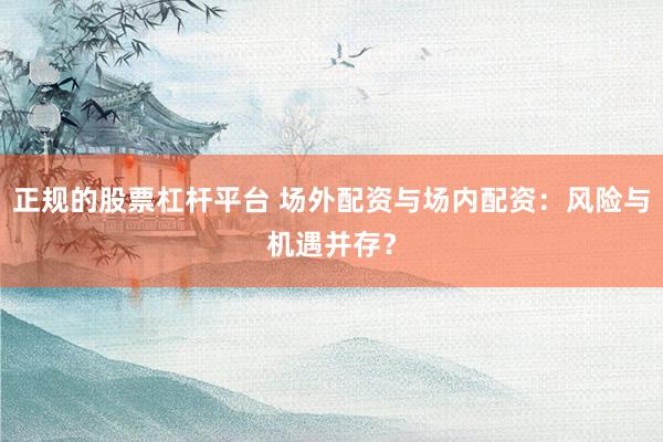正规的股票杠杆平台 场外配资与场内配资：风险与机遇并存？