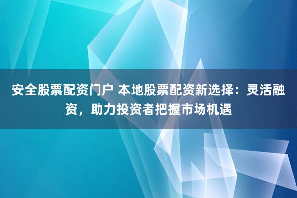安全股票配资门户 本地股票配资新选择：灵活融资，助力投资者把握市场机遇