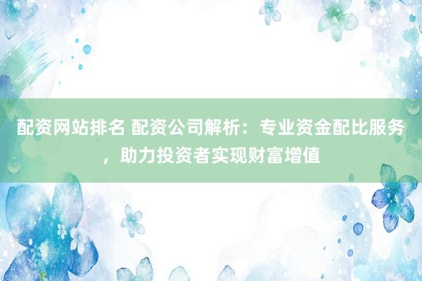 配资网站排名 配资公司解析：专业资金配比服务，助力投资者实现财富增值