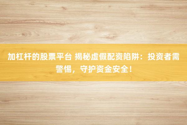 加杠杆的股票平台 揭秘虚假配资陷阱：投资者需警惕，守护资金安全！