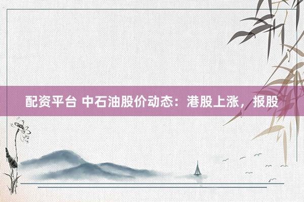 配资平台 中石油股价动态：港股上涨，报股