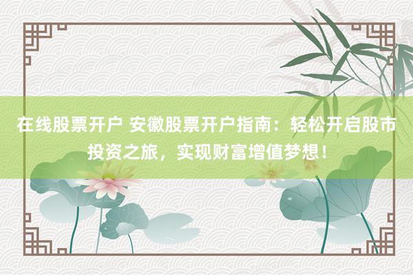 在线股票开户 安徽股票开户指南：轻松开启股市投资之旅，实现财富增值梦想！