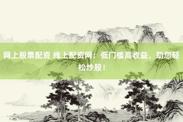 网上股票配资 线上配资网：低门槛高收益，助您轻松炒股！