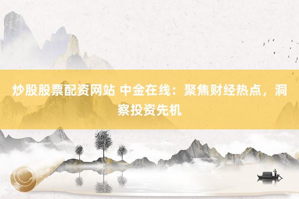炒股股票配资网站 中金在线：聚焦财经热点，洞察投资先机