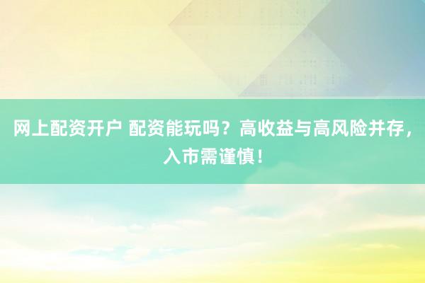 网上配资开户 配资能玩吗？高收益与高风险并存，入市需谨慎！