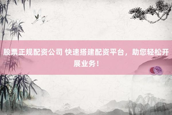股票正规配资公司 快速搭建配资平台，助您轻松开展业务！