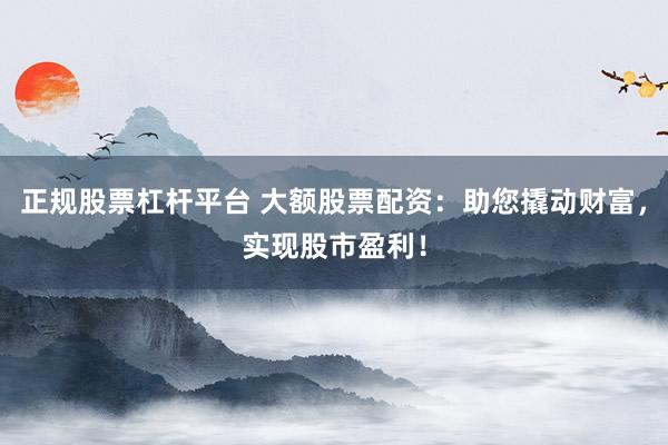 正规股票杠杆平台 大额股票配资：助您撬动财富，实现股市盈利！