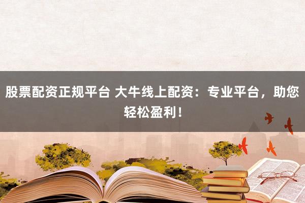 股票配资正规平台 大牛线上配资：专业平台，助您轻松盈利！