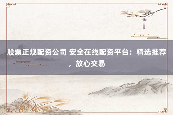 股票正规配资公司 安全在线配资平台：精选推荐，放心交易