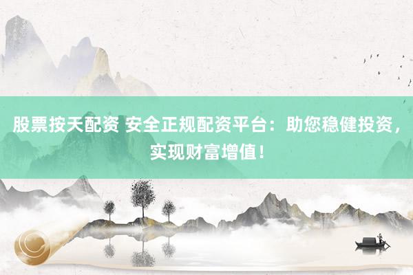 股票按天配资 安全正规配资平台：助您稳健投资，实现财富增值！
