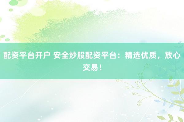 配资平台开户 安全炒股配资平台：精选优质，放心交易！