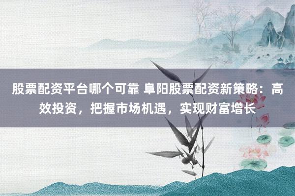 股票配资平台哪个可靠 阜阳股票配资新策略：高效投资，把握市场机遇，实现财富增长