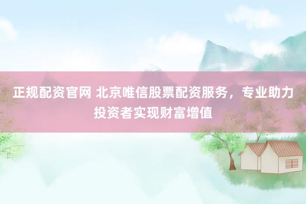 正规配资官网 北京唯信股票配资服务，专业助力投资者实现财富增值