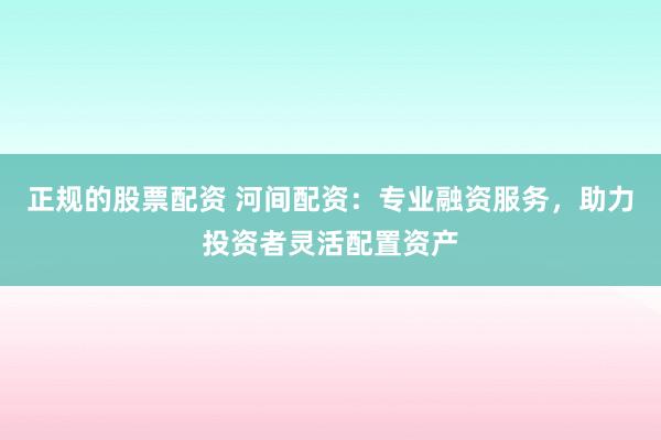 正规的股票配资 河间配资：专业融资服务，助力投资者灵活配置资产