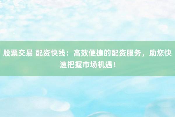 股票交易 配资快线：高效便捷的配资服务，助您快速把握市场机遇！