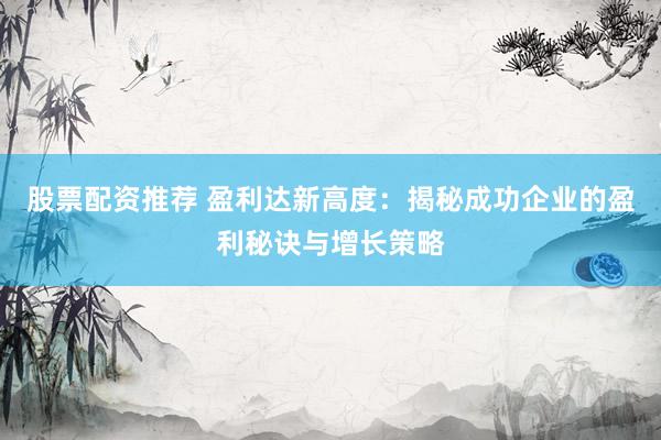 股票配资推荐 盈利达新高度：揭秘成功企业的盈利秘诀与增长策略