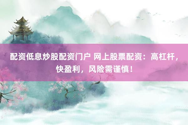 配资低息炒股配资门户 网上股票配资：高杠杆，快盈利，风险需谨慎！