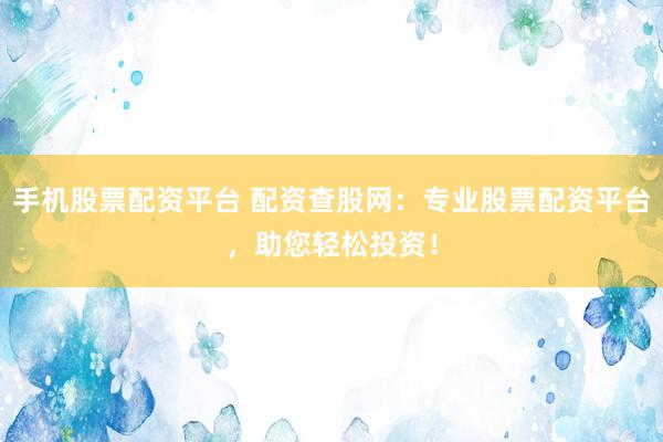 手机股票配资平台 配资查股网：专业股票配资平台，助您轻松投资！