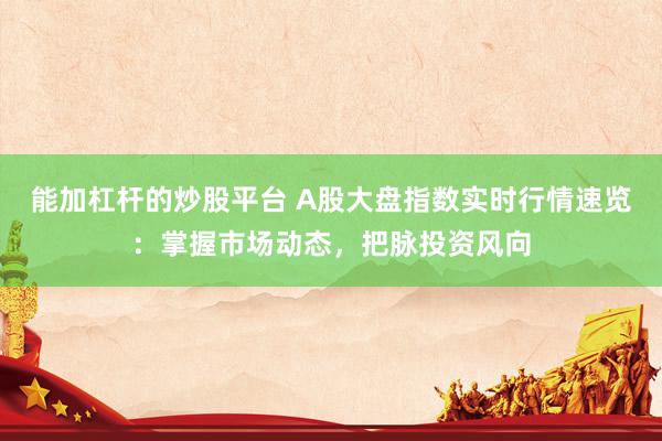 能加杠杆的炒股平台 A股大盘指数实时行情速览：掌握市场动态，把脉投资风向