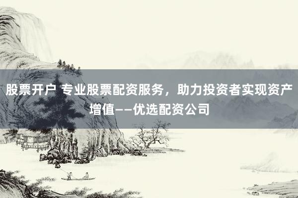 股票开户 专业股票配资服务，助力投资者实现资产增值——优选配资公司