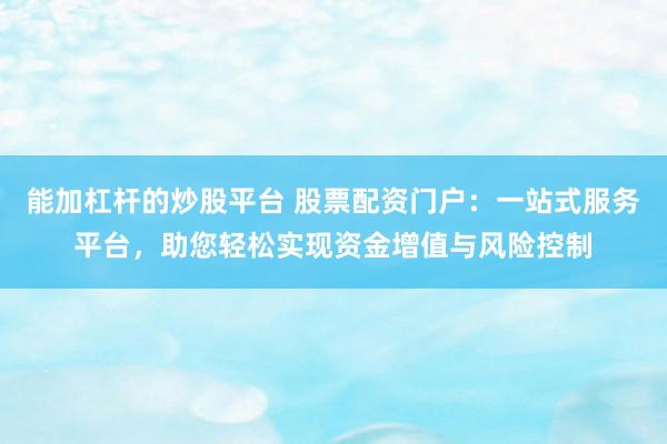 能加杠杆的炒股平台 股票配资门户：一站式服务平台，助您轻松实现资金增值与风险控制