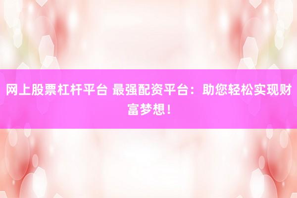网上股票杠杆平台 最强配资平台：助您轻松实现财富梦想！
