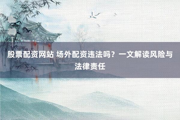 股票配资网站 场外配资违法吗？一文解读风险与法律责任
