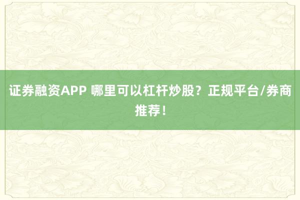 证券融资APP 哪里可以杠杆炒股？正规平台/券商推荐！