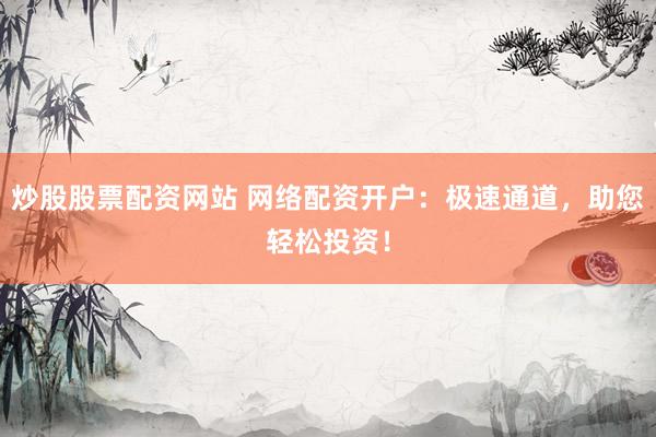 炒股股票配资网站 网络配资开户：极速通道，助您轻松投资！