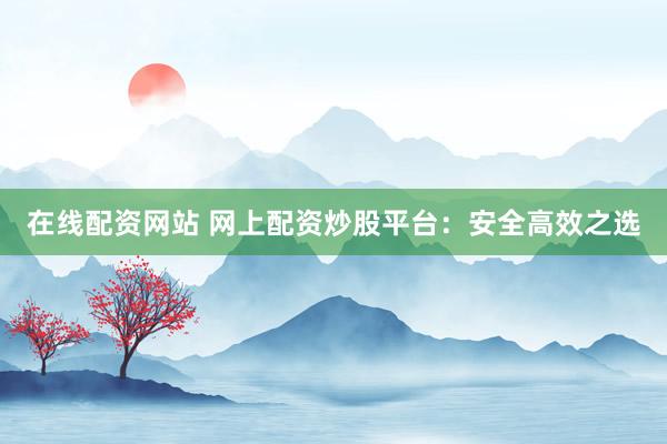 在线配资网站 网上配资炒股平台：安全高效之选