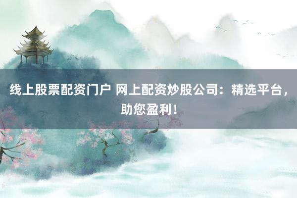 线上股票配资门户 网上配资炒股公司：精选平台，助您盈利！