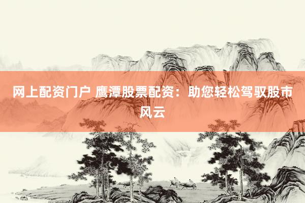 网上配资门户 鹰潭股票配资：助您轻松驾驭股市风云