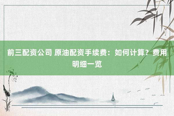 前三配资公司 原油配资手续费：如何计算？费用明细一览