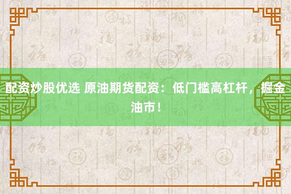 配资炒股优选 原油期货配资：低门槛高杠杆，掘金油市！