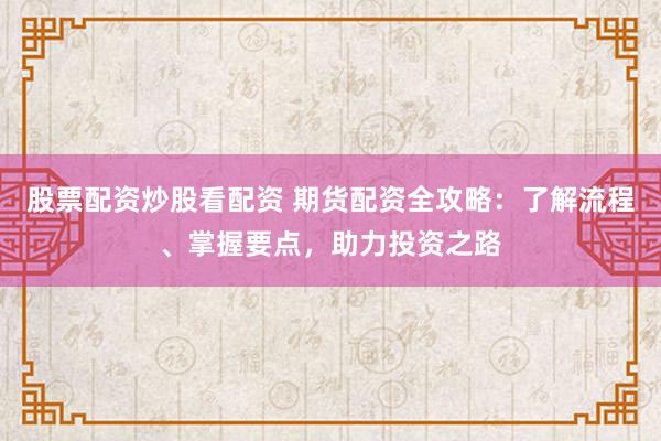 股票配资炒股看配资 期货配资全攻略：了解流程、掌握要点，助力投资之路