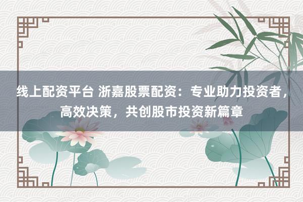 线上配资平台 浙嘉股票配资：专业助力投资者，高效决策，共创股市投资新篇章