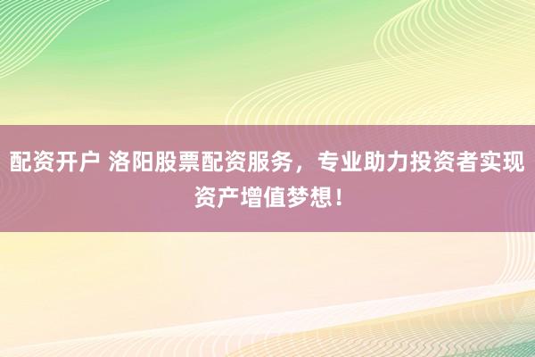 配资开户 洛阳股票配资服务，专业助力投资者实现资产增值梦想！