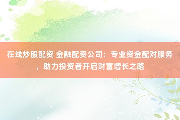 在线炒股配资 金融配资公司：专业资金配对服务，助力投资者开启财富增长之路