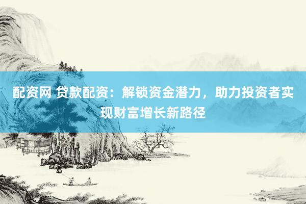 配资网 贷款配资：解锁资金潜力，助力投资者实现财富增长新路径