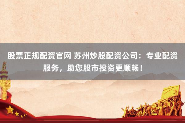 股票正规配资官网 苏州炒股配资公司：专业配资服务，助您股市投资更顺畅！