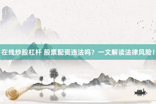 在线炒股杠杆 股票配资违法吗？一文解读法律风险！