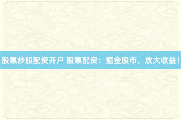 股票炒股配资开户 股票配资：掘金股市，放大收益！