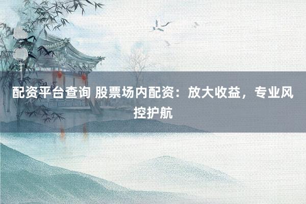 配资平台查询 股票场内配资：放大收益，专业风控护航