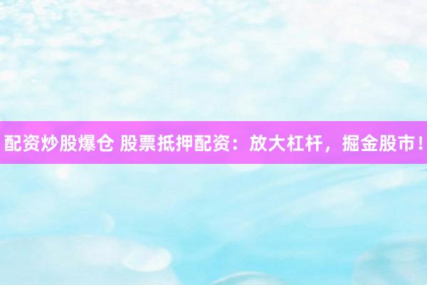 配资炒股爆仓 股票抵押配资：放大杠杆，掘金股市！
