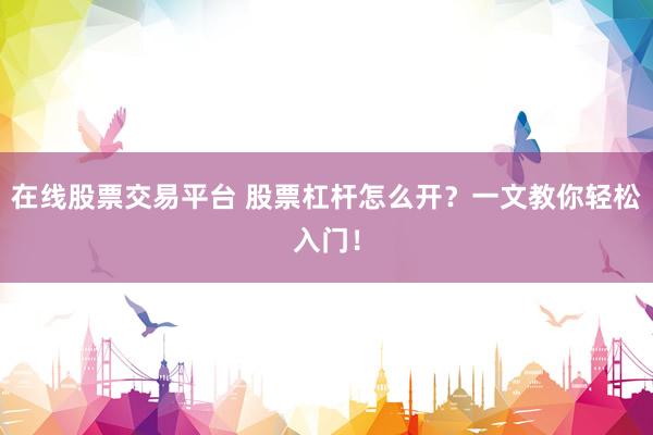 在线股票交易平台 股票杠杆怎么开？一文教你轻松入门！