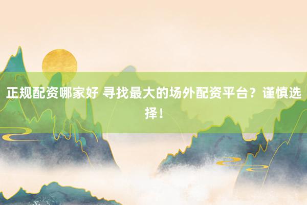 正规配资哪家好 寻找最大的场外配资平台？谨慎选择！