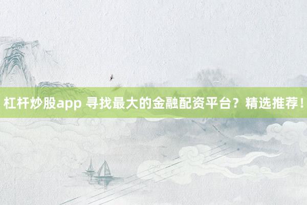 杠杆炒股app 寻找最大的金融配资平台？精选推荐！
