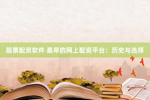 股票配资软件 最早的网上配资平台：历史与选择