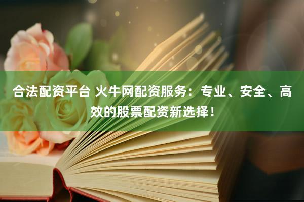 合法配资平台 火牛网配资服务：专业、安全、高效的股票配资新选择！
